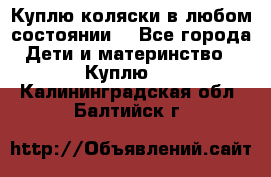Куплю коляски,в любом состоянии. - Все города Дети и материнство » Куплю   . Калининградская обл.,Балтийск г.